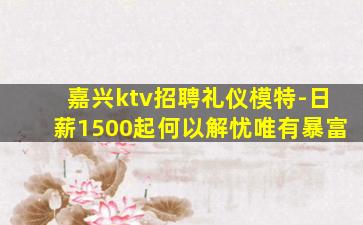 嘉兴ktv招聘礼仪模特-日薪1500起何以解忧唯有暴富