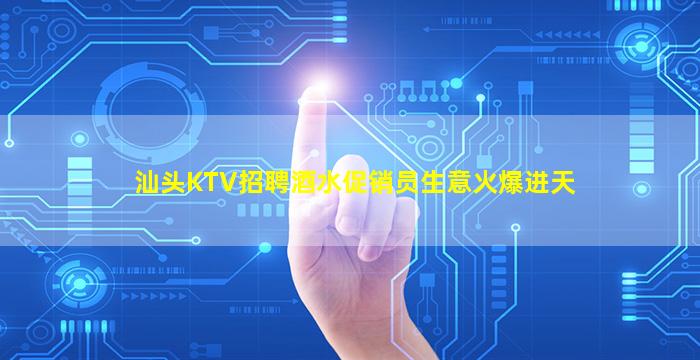 汕头KTV招聘酒水促销员生意火爆进天